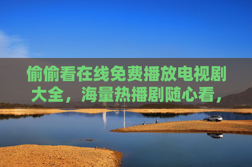 偷偷看在线免费播放电视剧大全，海量热播剧随心看，追剧党必备指南