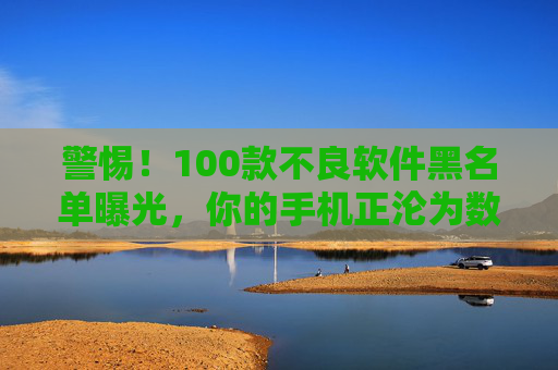 警惕！100款不良软件黑名单曝光，你的手机正沦为数据收割机