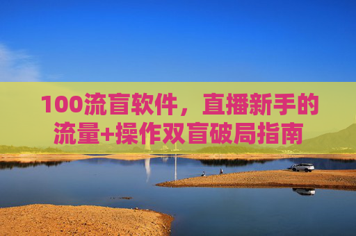 100流盲软件，直播新手的流量+操作双盲破局指南