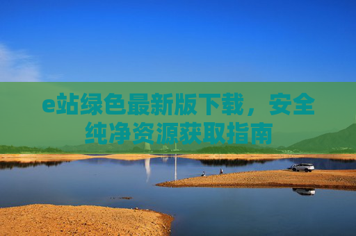 e站绿色最新版下载,安全纯净资源获取指南 e站绿色最新版下载,安全纯净资源获取指南