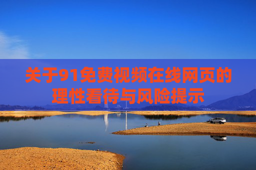关于91免费视频在线网页的理性看待与风险提示 关于91免费视频在线网页的理性看待与风险提示