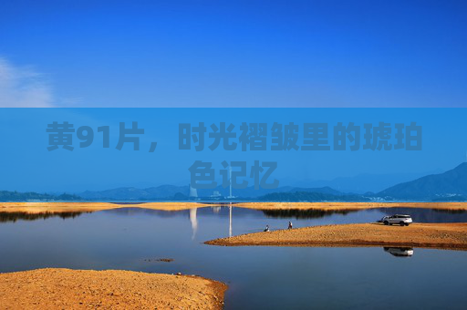 黄91片,时光褶皱里的琥珀色记忆 黄91片,时光褶皱里的琥珀色记忆