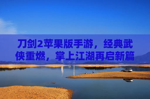 刀剑2苹果版手游,经典武侠重燃,掌上江湖再启新篇 刀剑2苹果版手游,经典武侠重燃,掌上江湖再启新篇