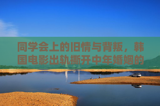 同学会上的旧情与背叛,韩国电影出轨撕开中年婚姻的残酷真相 同学会上的旧情与背叛,韩国电影出轨撕开中年婚姻的残酷真相