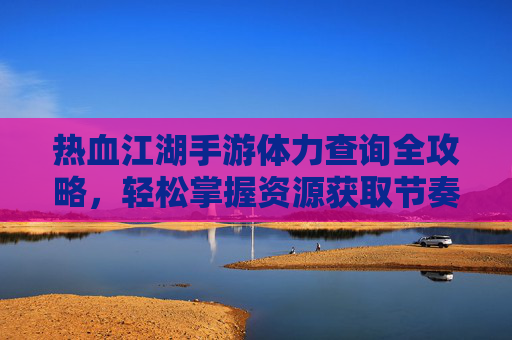 热血江湖手游体力查询全攻略,轻松掌握资源获取节奏 热血江湖手游体力查询全攻略,轻松掌握资源获取节奏