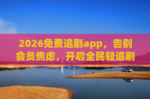 2026免费追剧app,告别会员焦虑,开启全民轻追剧时代 2026免费追剧app,告别会员焦虑,开启全民轻追剧时代