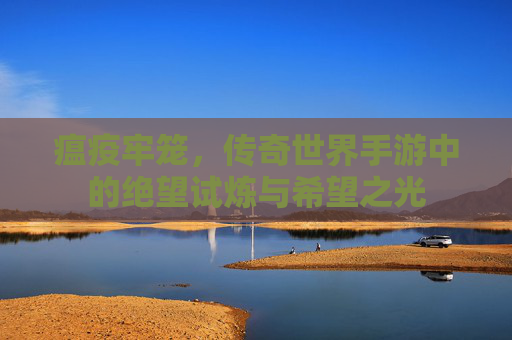 瘟疫牢笼,传奇世界手游中的绝望试炼与希望之光 瘟疫牢笼,传奇世界手游中的绝望试炼与希望之光