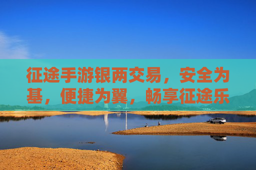 征途手游银两交易,安全为基,便捷为翼,畅享征途乐趣 征途手游银两交易,安全为基,便捷为翼,畅享征途乐趣