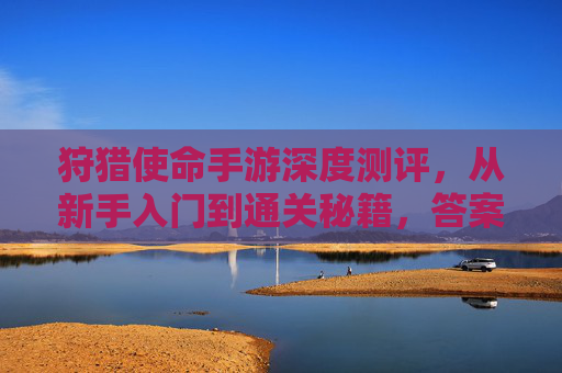 狩猎使命手游深度测评,从新手入门到通关秘籍,答案都在这里 狩猎使命手游深度测评,从新手入门到通关秘籍,答案都在这里