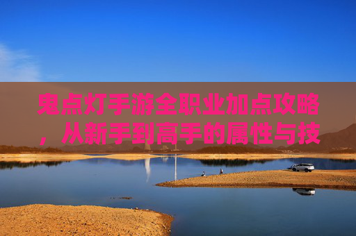鬼点灯手游全职业加点攻略,从新手到高手的属性与技能分配指南 鬼点灯手游全职业加点攻略,从新手到高手的属性与技能分配指南