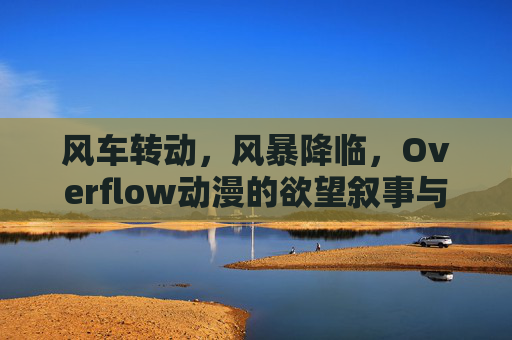 风车转动,风暴降临,Overflow动漫的欲望叙事与边界探索 风车转动,风暴降临,Overflow动漫的欲望叙事与边界探索