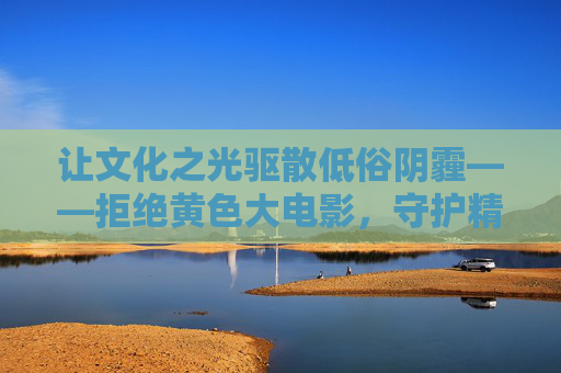 让文化之光驱散低俗阴霾——拒绝黄色大电影,守护精神家园 让文化之光驱散低俗阴霾——拒绝黄色大电影,守护精神家园