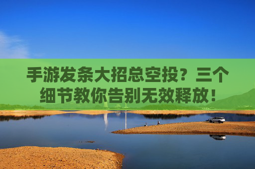 手游发条大招总空投?三个细节教你告别无效释放! 手游发条大招总空投?三个细节教你告别无效释放!
