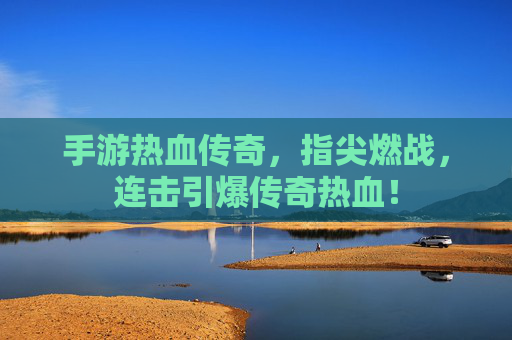 手游热血传奇,指尖燃战,连击引爆传奇热血! 手游热血传奇,指尖燃战,连击引爆传奇热血!