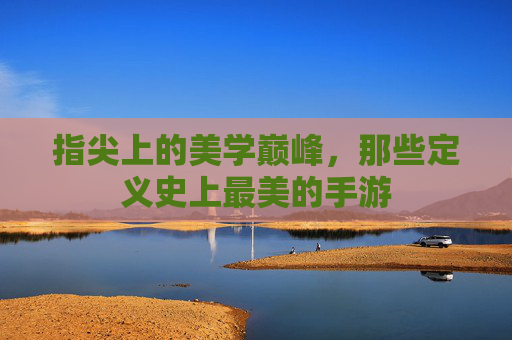 指尖上的美学巅峰,那些定义史上最美的手游 指尖上的美学巅峰,那些定义史上最美的手游