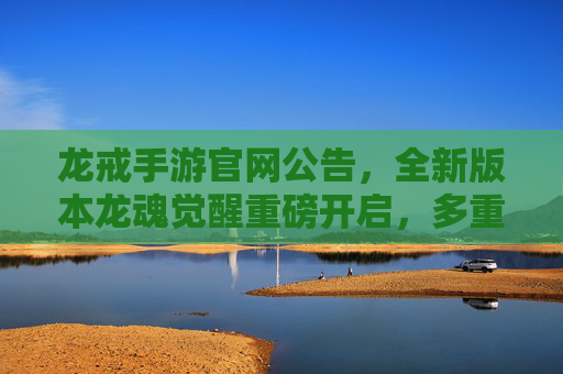 龙戒手游官网公告,全新版本龙魂觉醒重磅开启,多重福利同步上线! 龙戒手游官网公告,全新版本龙魂觉醒重磅开启,多重福利同步上线!
