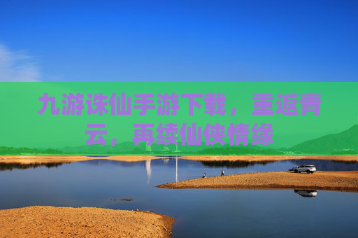 九游诛仙手游下载,重返青云,再续仙侠情缘 九游诛仙手游下载,重返青云,再续仙侠情缘