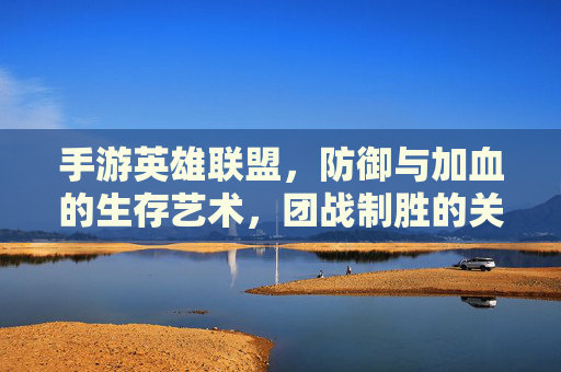 手游英雄联盟,防御与加血的生存艺术,团战制胜的关键 手游英雄联盟,防御与加血的生存艺术,团战制胜的关键