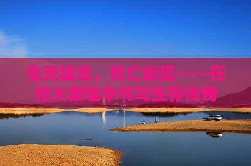 生死狙击,死亡街区——在枪火废墟中书写生存传奇 生死狙击,死亡街区——在枪火废墟中书写生存传奇