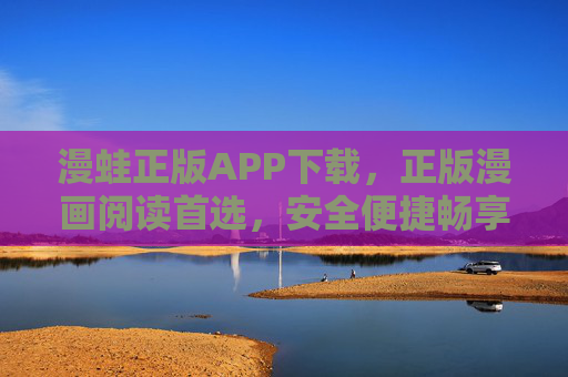 漫蛙正版APP下载,正版漫画阅读首选,安全便捷畅享精彩 漫蛙正版APP下载,正版漫画阅读首选,安全便捷畅享精彩