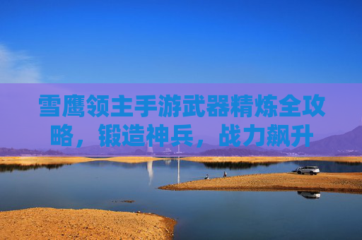雪鹰领主手游武器精炼全攻略，锻造神兵，战力飙升