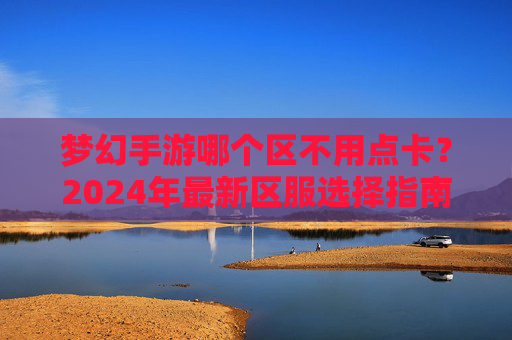 梦幻手游哪个区不用点卡?2024年最新区服选择指南 梦幻手游哪个区不用点卡?2024年最新区服选择指南
