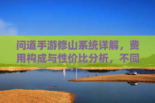 问道手游修山系统详解，费用构成与性价比分析，不同玩家如何规划投入？