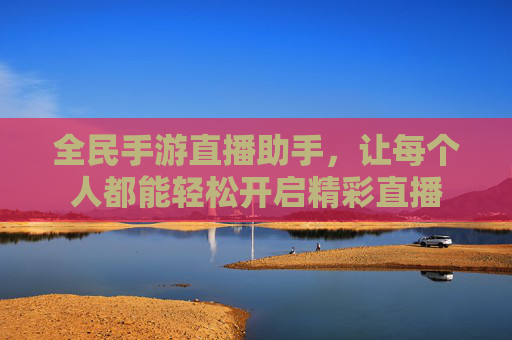 全民手游直播助手,让每个人都能轻松开启精彩直播 全民手游直播助手,让每个人都能轻松开启精彩直播