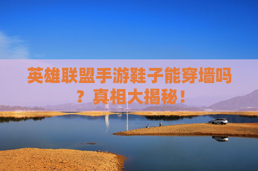 英雄联盟手游鞋子能穿墙吗?真相大揭秘! 英雄联盟手游鞋子能穿墙吗?真相大揭秘!