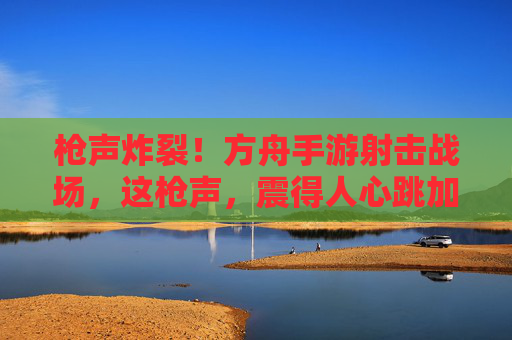 枪声炸裂！方舟手游射击战场，这枪声，震得人心跳加速