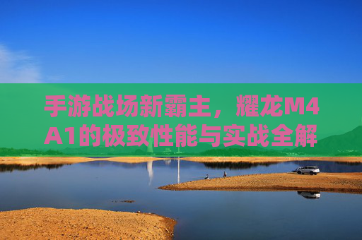 手游战场新霸主，耀龙M4A1的极致性能与实战全解析