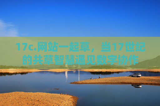 17c.网站一起草，当17世纪的共草智慧遇见数字协作
