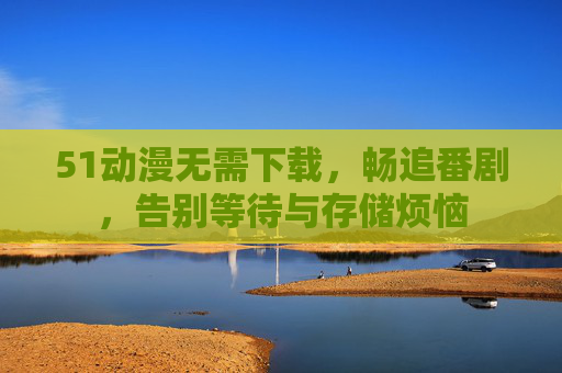 51动漫无需下载,畅追番剧,告别等待与存储烦恼 51动漫无需下载,畅追番剧,告别等待与存储烦恼