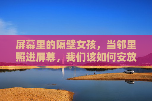 屏幕里的隔壁女孩，当邻里照进屏幕，我们该如何安放目光？
