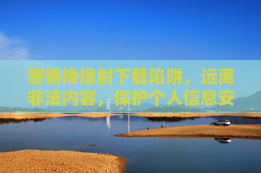 警惕撸撸射下载陷阱，远离非法内容，保护个人信息安全