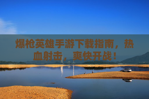 爆枪英雄手游下载指南，热血射击，爽快开战！