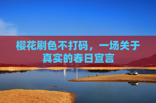 樱花刷色不打码，一场关于真实的春日宣言