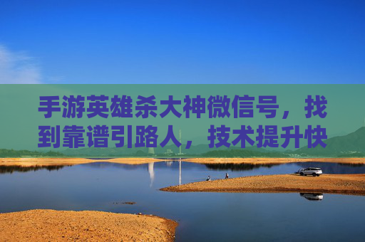 手游英雄杀大神微信号,找到靠谱引路人,技术提升快人一步 手游英雄杀大神微信号,找到靠谱引路人,技术提升快人一步