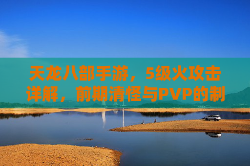 天龙八部手游,5级火攻击详解,前期清怪与PVP的制胜关键 天龙八部手游,5级火攻击详解,前期清怪与PVP的制胜关键