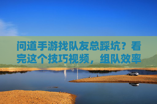 问道手游找队友总踩坑?看完这个技巧视频,组队效率直接拉满! 问道手游找队友总踩坑?看完这个技巧视频,组队效率直接拉满!