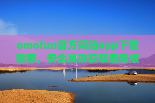 omofun官方网站app下载指南，安全高效获取最新版，畅享专属乐趣