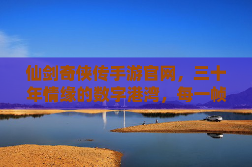 仙剑奇侠传手游官网，三十年情缘的数字港湾，每一帧都是回忆的起点