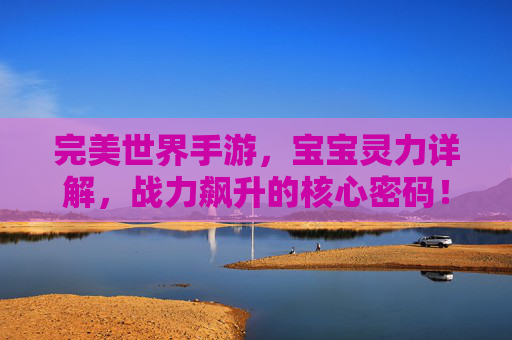 完美世界手游，宝宝灵力详解，战力飙升的核心密码！