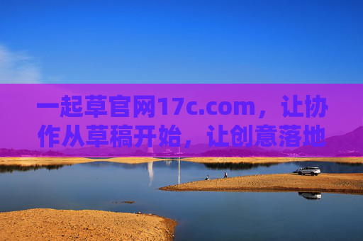 一起草官网17c.com,让协作从草稿开始,让创意落地生根 一起草官网17c.com,让协作从草稿开始,让创意落地生根