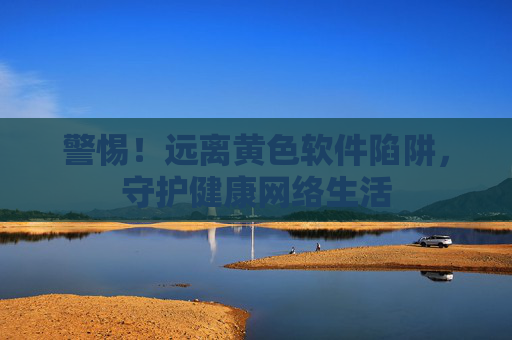 警惕！远离黄色软件陷阱，守护健康网络生活