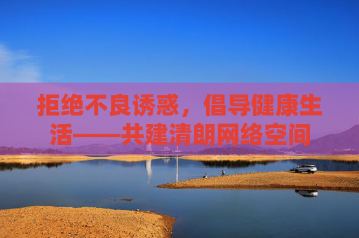 拒绝不良诱惑，倡导健康生活——共建清朗网络空间