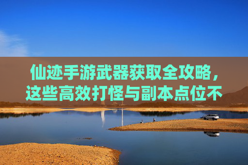 仙迹手游武器获取全攻略,这些高效打怪与副本点位不容错过 仙迹手游武器获取全攻略,这些高效打怪与副本点位不容错过