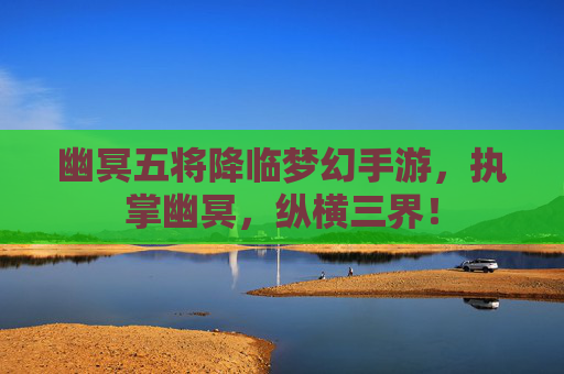 幽冥五将降临梦幻手游，执掌幽冥，纵横三界！