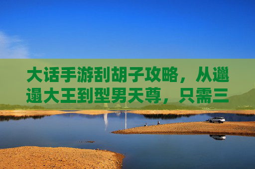 大话手游刮胡子攻略,从邋遢大王到型男天尊,只需三步? 大话手游刮胡子攻略,从邋遢大王到型男天尊,只需三步?