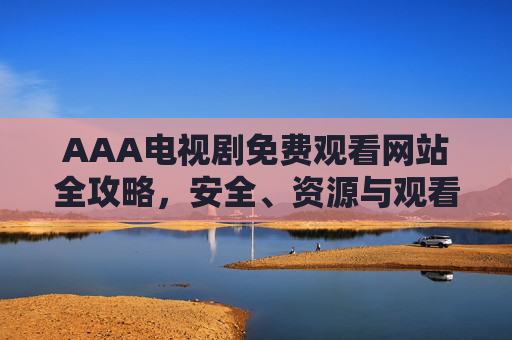 AAA电视剧免费观看网站全攻略,安全、资源与观看指南 AAA电视剧免费观看网站全攻略,安全、资源与观看指南